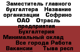 Заместитель главного бухгалтера › Название организации ­ Софрино, ОАО › Отрасль предприятия ­ Бухгалтерия › Минимальный оклад ­ 35 000 - Все города Работа » Вакансии   . Тыва респ.,Ак-Довурак г.